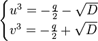 {\begin{cases}u^{3}=-{\frac  {q}{2}}-{\sqrt  {D}}\\v^{3}=-{\frac  {q}{2}}+{\sqrt  {D}}\end{cases}}