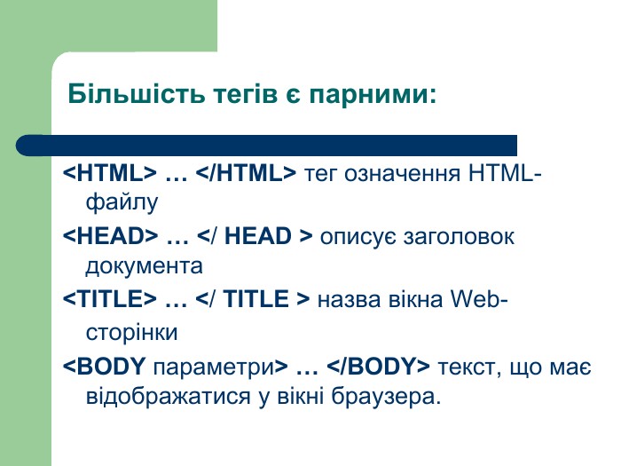 Більшість тегів є парними:<HTML> … </HTML> тег означення HTML-файлу<HEAD> … </ HEAD > описує заголовок документа<TITLE> … </ TITLE > назва вікна Web-сторінки <BODY параметри> … </BODY> текст, що має відображатися у вікні браузера.