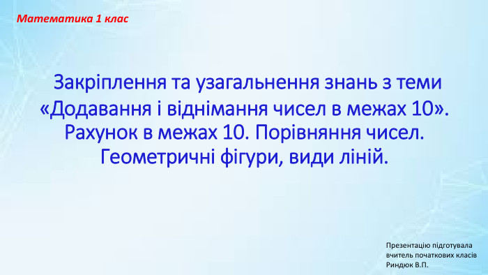  Закріплення та узагальнення знань з теми «Додавання і віднімання чисел в межах 10». Рахунок в межах 10. Порівняння чисел. Геометричні фігури, види ліній. Математика 1 клас. Презентацію підготувала вчитель початкових класів. Риндюк В. П.