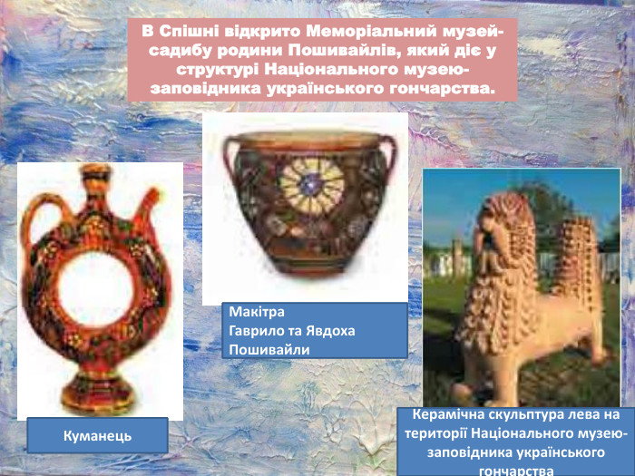 В Спішні відкрито Меморіальний музей-садибу родини Пошивайлів, який діє у структурі Національного музею-заповідника українського гончарства. Куманець. Макітра. Гаврило та Явдоха Пошивайли. Керамічна скульптура лева на території Національного музею-заповідника українського гончарства