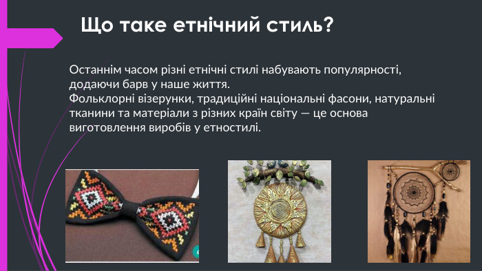 Останнім часом різні етнічні стилі набувають популярності, додаючи барв у наше життя. Фольклорні візерунки, традиційні національні фасони, натуральні тканини та матеріали з різних країн світу — це основа виготовлення виробів у етностилі. Що таке етнічний стиль?