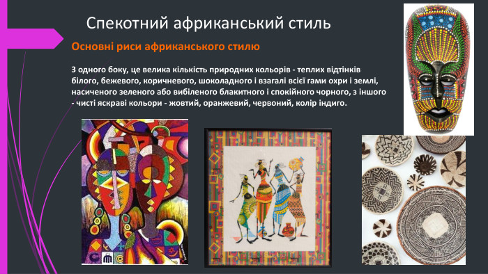 Спекотний африканський стиль. Основні риси африканського стилю. З одного боку, це велика кількість природних кольорів - теплих відтінків білого, бежевого, коричневого, шоколадного і взагалі всієї гами охри і землі, насиченого зеленого або вибіленого блакитного і спокійного чорного, з іншого - чисті яскраві кольори - жовтий, оранжевий, червоний, колір індиго.