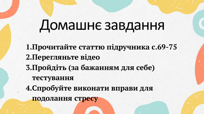 Домашнє завдання. Прочитайте статтю підручника с.69-75 Перегляньте відео. Пройдіть (за бажанням для себе) тестування. Спробуйте виконати вправи для подолання стресу