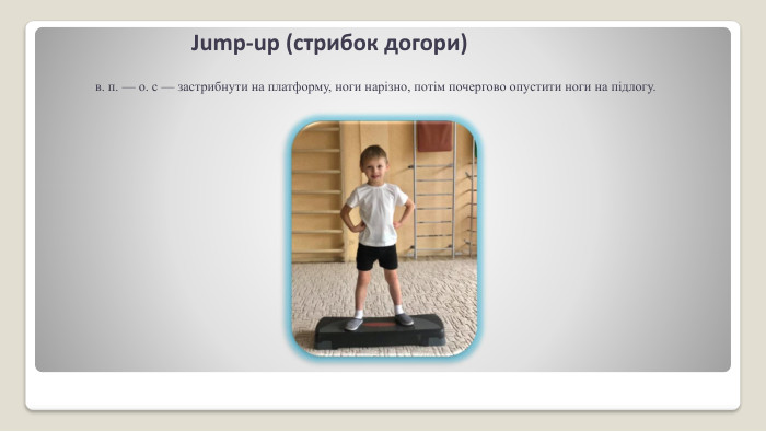 Jump-up (стрибок догори)в. п. — о. с — застрибнути на платформу, ноги наріз­но, потім почергово опустити ноги на підлогу.