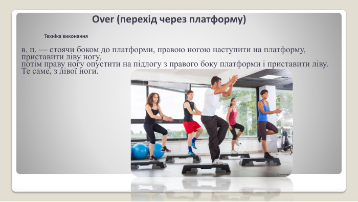 Over (перехід через плат­форму)Техніка виконанняв. п. — стоячи боком до платформи, правою ногою наступити на платформу, приставити ліву ногу, потім праву ногу опустити на підлогу з правого боку платформи і приставити ліву. Те саме, з лівої ноги.