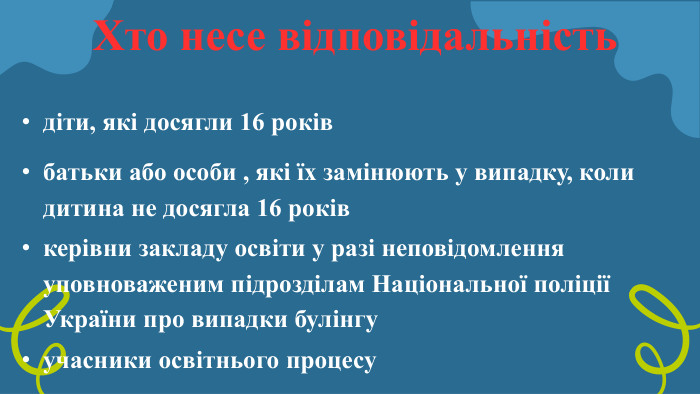 Хто несе відповідальністьдіти, які досягли 16 роківбатьки або особи , які їх замінюють у випадку, коли дитина не досягла 16 роківучасники освітнього процесукерівни закладу освіти у разі неповідомлення уповноваженим підрозділам Національної поліції України про випадки булінгу