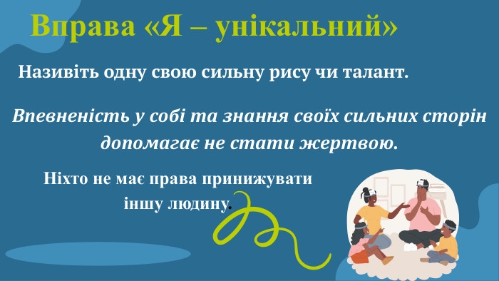 Вправа «Я – унікальний» Називіть одну свою сильну рису чи талант. Впевненість у собі та знання своїх сильних сторін допомагає не стати жертвою. Ніхто не має права принижувати іншу людину.