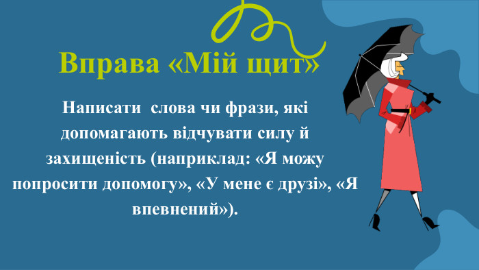  Вправа «Мій щит» Написати слова чи фрази, які допомагають відчувати силу й захищеність (наприклад: «Я можу попросити допомогу», «У мене є друзі», «Я впевнений»).
