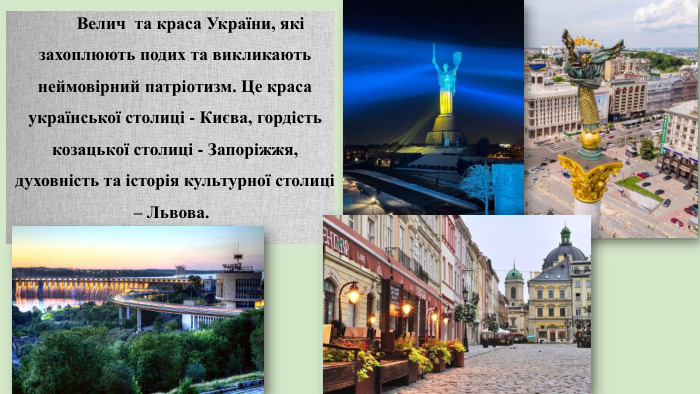 Велич та краса України, які захоплюють подих та викликають неймовірний патріотизм. Це краса української столиці - Києва, гордість козацької столиці - Запоріжжя, духовність та історія культурної столиці – Львова.  