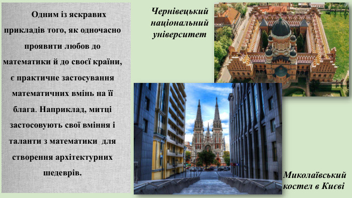 Одним із яскравих прикладів того, як одночасно проявити любов до математики й до своєї країни, є практичне застосування математичних вмінь на її блага. Наприклад, митці застосовують свої вміння і таланти з математики для створення архітектурних шедеврів. Чернівецький національний університет. Миколаївський костел в Києві 