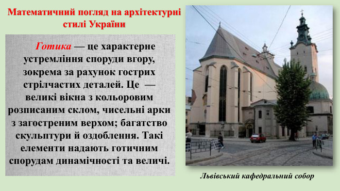 Готика — це характерне устремління споруди вгору, зокрема за рахунок гострих стрілчастих деталей. Це  — великі вікна з кольоровим розписаним склом, чисельні арки з загостреним верхом; багатство скульптури й оздоблення. Такі елементи надають готичним спорудам динамічності та величі. Львівський кафедральний собор Математичний погляд на архітектурні стилі України