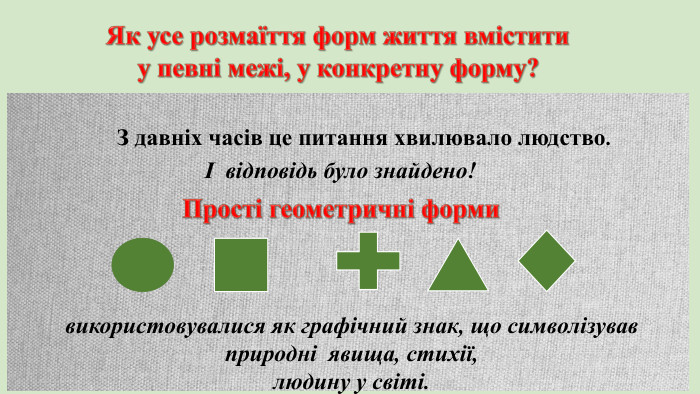 Як усе розмаїття форм життя вмістити у певні межі, у конкретну форму? З давніх часів це питання хвилювало людство.І відповідь було знайдено!Прості геометричні форми використовувалися як графічний знак, що символізував природні явища, стихії, людину у світі.