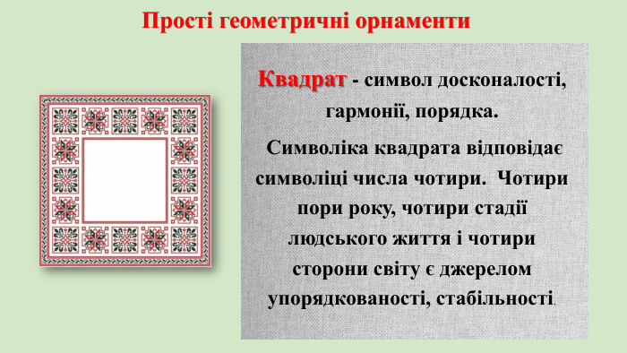 Прості геометричні орнаменти Квадрат - символ досконалості, гармонії, порядка. Символіка квадрата відповідає символіці числа чотири. Чотири пори року, чотири стадії людського життя і чотири сторони світу є джерелом упорядкованості, стабільності.