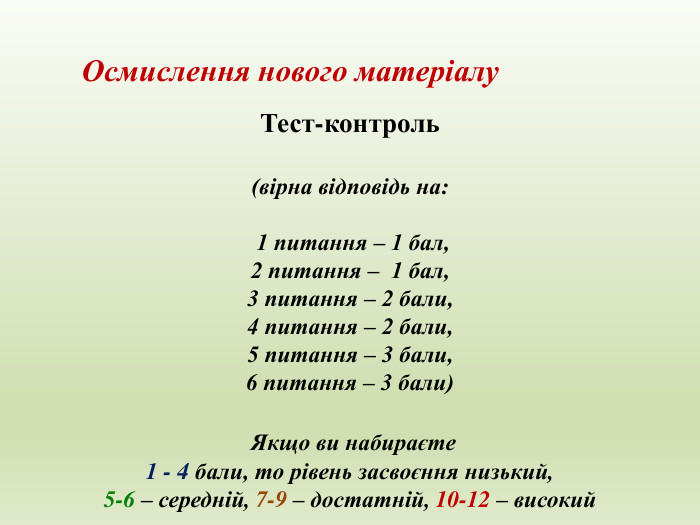 Осмислення нового матеріалу. Тест-контроль (вірна відповідь на: 1 питання – 1 бал,2 питання – 1 бал,3 питання – 2 бали,4 питання – 2 бали,5 питання – 3 бали,6 питання – 3 бали) Якщо ви набираєте 1 - 4 бали, то рівень засвоєння низький, 5-6 – середній, 7-9 – достатній, 10-12 – високий