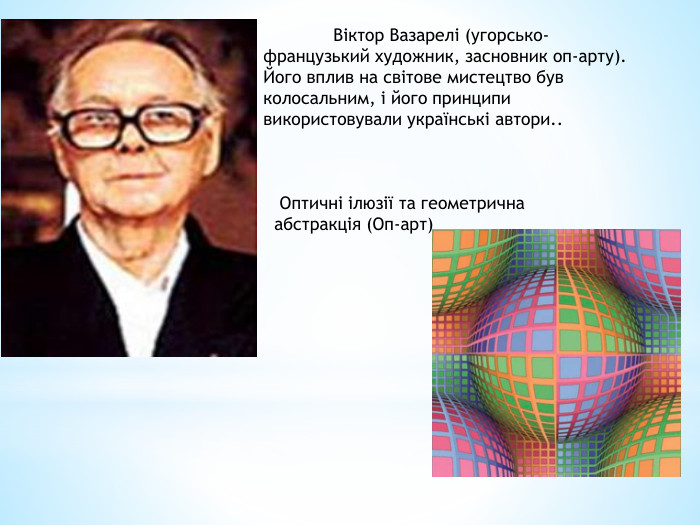 	Віктор Вазарелі (угорсько-французький художник, засновник оп-арту). Його вплив на світове мистецтво був колосальним, і його принципи використовували українські автори.. Оптичні ілюзії та геометрична абстракція (Оп-арт)