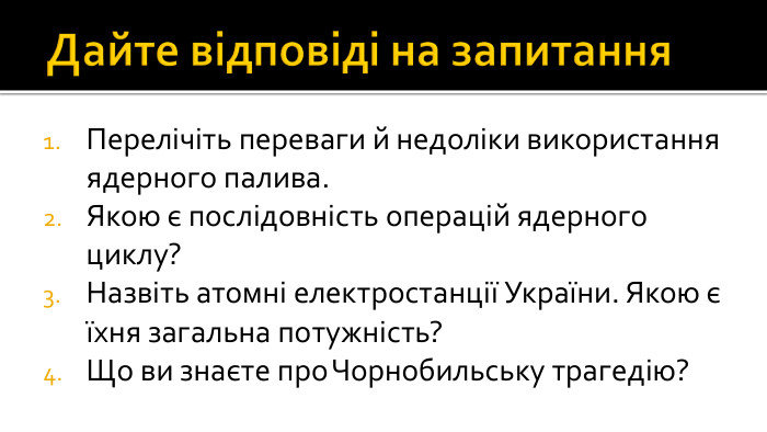 Дайте відповіді на запитання. Перелічіть переваги й недоліки використання ядерного палива. Якою є послідовність операцій ядерного циклу? Назвіть атомні електростанції України. Якою є їхня загальна потужність? Що ви знаєте про Чорнобильську трагедію?