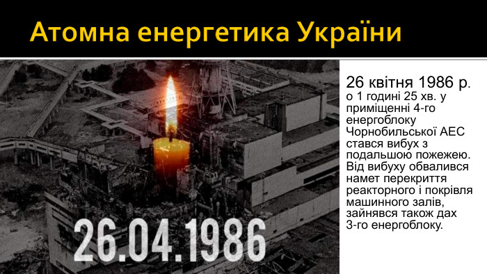 Атомна енергетика України26 квітня 1986 р. о 1 годині 25 хв. у приміщенні 4-го енергоблоку Чорнобильської АЕС стався вибух з подальшою пожежею. Від вибуху обвалився намет перекриття реакторного і покрівля машинного залів, зайнявся також дах 3-го енергоблоку.