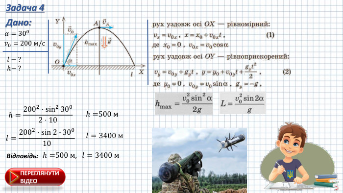 Задача 4 Дано:𝛼=300 𝑣0= 200 м/с 𝑙 − ?h− ? h=2002⋅sin23002⋅10 h=500 м 𝑙= 3400 м Відповідь: h=500 м, 𝑙=2002⋅sin 2∙30010 𝑙= 3400 м 