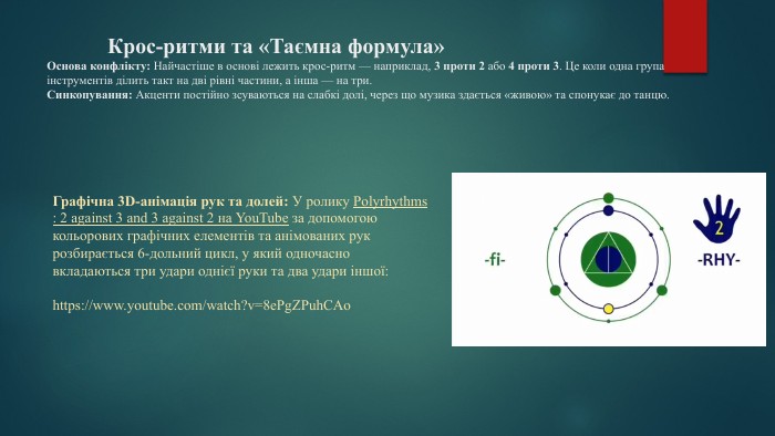  Крос-ритми та «Таємна формула»Основа конфлікту: Найчастіше в основі лежить крос-ритм — наприклад, 3 проти 2 або 4 проти 3. Це коли одна група інструментів ділить такт на дві рівні частини, а інша — на три. Синкопування: Акценти постійно зсуваються на слабкі долі, через що музика здається «живою» та спонукає до танцю. Графічна 3 D-анімація рук та долей: У ролику Polyrhythms: 2 against 3 and 3 against 2 на You. Tube за допомогою кольорових графічних елементів та анімованих рук розбирається 6-дольний цикл, у який одночасно вкладаються три удари однієї руки та два удари іншої:https://www.youtube.com/watch?v=8e. Pg. ZPuh. CAo