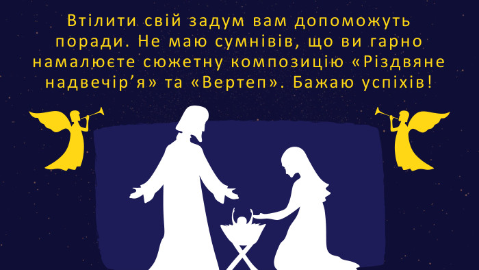 Втілити свій задум вам допоможуть поради. Не маю сумнівів, що ви гарно намалюєте сюжетну композицію «Різдвяне надвечір’я» та «Вертеп». Бажаю успіхів!