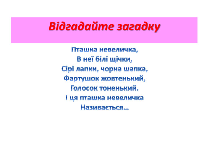 Пташка невеличка,В неї білі щічки,Сірі лапки, чорна шапка,Фартушок жовтенький,Голосок тоненький.І ця пташка невеличка. Називається…Відгадайте загадку
