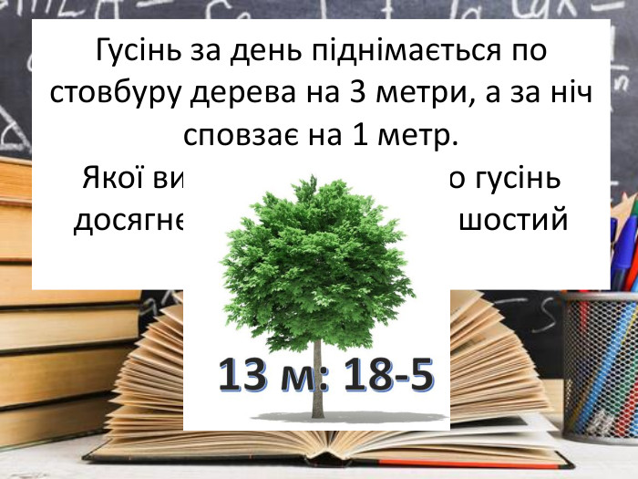 Гусінь за день піднімається по стовбуру дерева на 3 метри, а за ніч сповзає на 1 метр. Якої висоти дерево, якщо гусінь досягне його верхівки на шостий день?