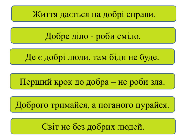Життя дається на добрі справи. Добре діло - роби сміло. Де є добрі люди, там біди не буде. Перший крок до добра – не роби зла. Доброго тримайся, а поганого цурайся. Світ не без добрих людей.
