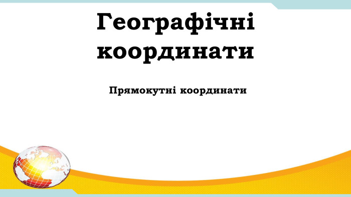 Географічні координати. Прямокутні координати