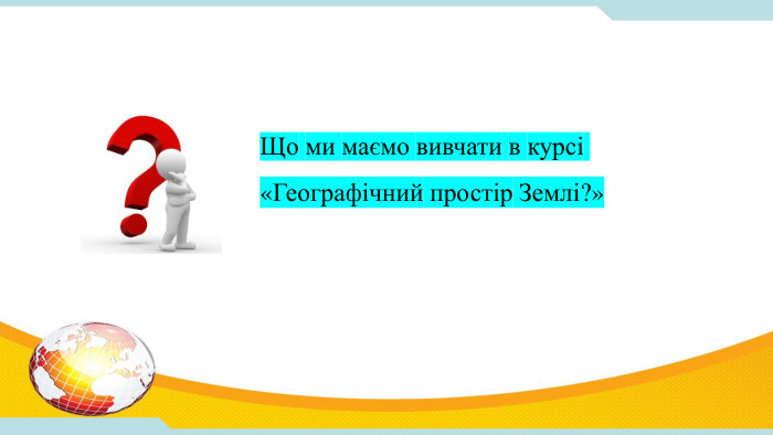 Що ми маємо вивчати в курсі «Географічний простір Землі?»