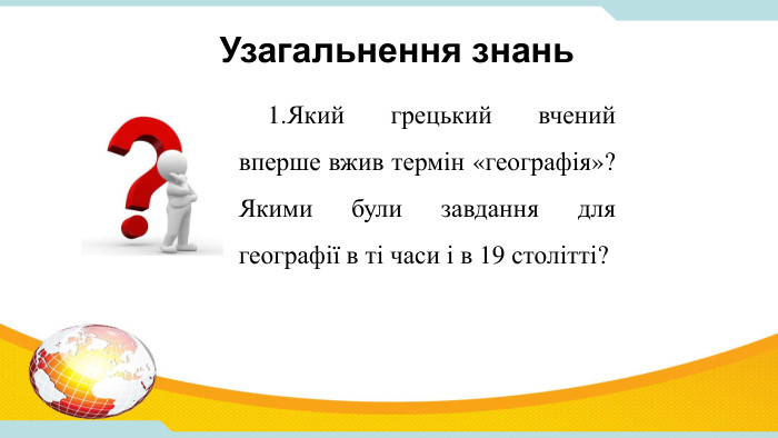 1. Який грецький вчений вперше вжив термін «географія»? Якими були завдання для географії в ті часи і в 19 столітті? Узагальнення знань