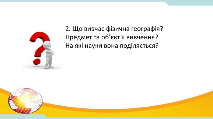 2. Що вивчає фізична географія? Предмет та об’єкт її вивчення? На які науки вона поділяється? 