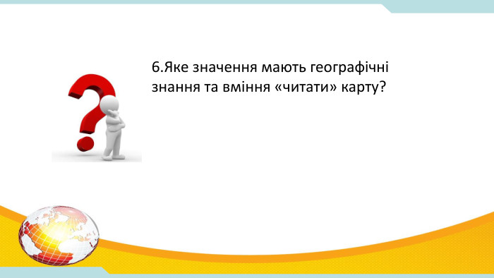 6. Яке значення мають географічні знання та вміння «читати» карту? 