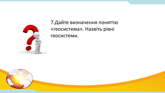 7. Дайте визначення поняттю «геосистема». Назвіть рівні геосистеми. 