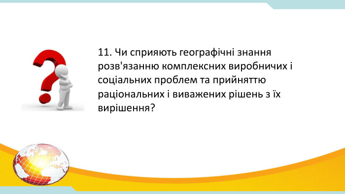 11. Чи сприяють географічні знання розв'язанню комплексних виробничих і соціальних проблем та прийняттю раціональних і виважених рішень з їх вирішення?