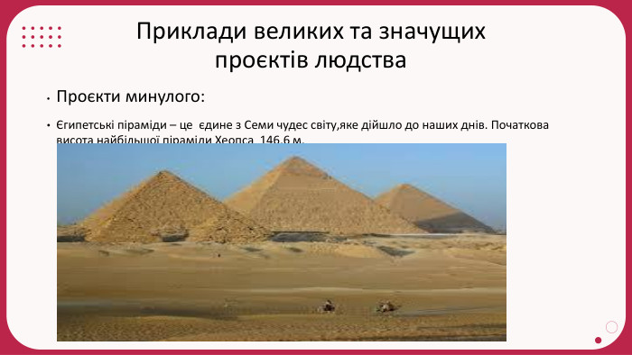 Приклади великих та значущих проєктів людства. Проєкти минулого:Єгипетські піраміди – це єдине з Семи чудес світу,яке дійшло до наших днів. Початкова висота найбільшої піраміди Хеопса 146,6 м.