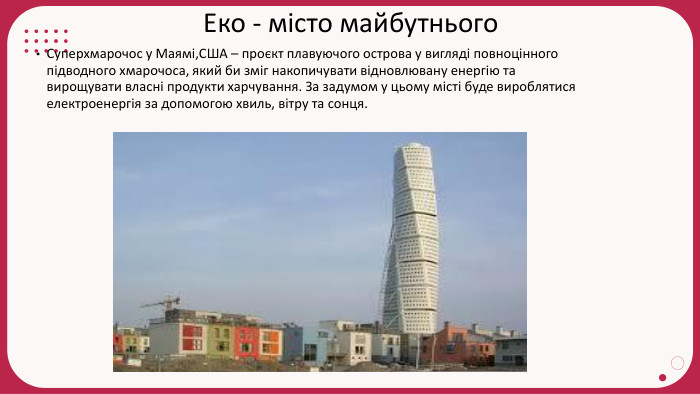 Еко - місто майбутнього. Суперхмарочос у Маямі,США – проєкт плавуючого острова у вигляді повноцінного підводного хмарочоса, який би зміг накопичувати відновлювану енергію та вирощувати власні продукти харчування. За задумом у цьому місті буде вироблятися електроенергія за допомогою хвиль, вітру та сонця.