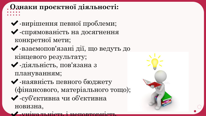 Ознаки проєктної діяльності:-вирішення певної проблеми;-спрямованість на досягнення конкретної мети;-взаємопов'язані дії, що ведуть до кінцевого результату; -діяльність, пов'язана з плануванням;-наявність певного бюджету (фінансового, матеріального тощо);-суб'єктивна чи об'єктивна новизна,-унікальність і неповторність. 