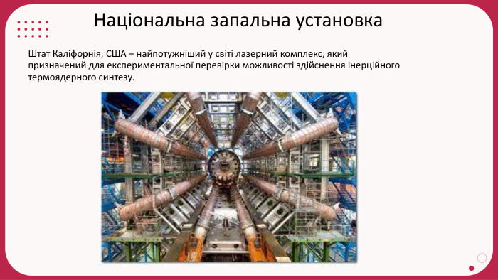 Національна запальна установка. Штат Каліфорнія, США – найпотужніший у світі лазерний комплекс, який призначений для експериментальної перевірки можливості здійснення інерційного термоядерного синтезу.