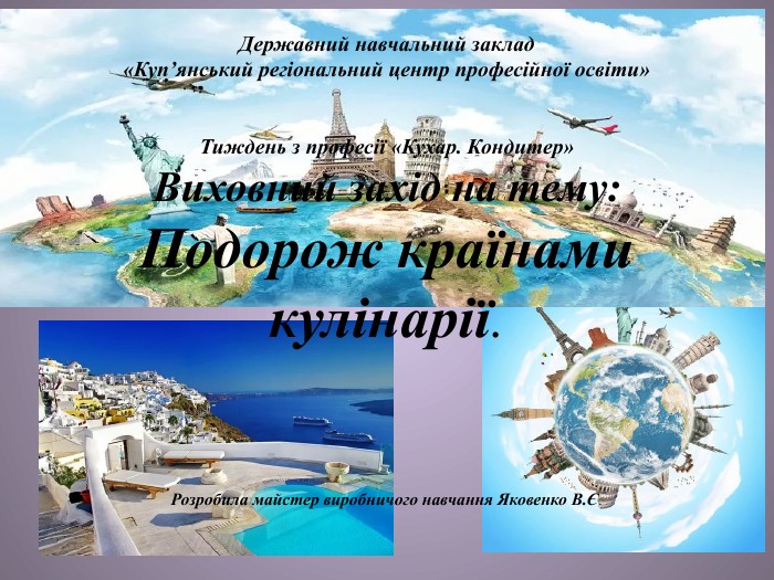 Державний навчальний заклад«Куп’янський регіональний центр професійної освіти»Тиждень з професії «Кухар. Кондитер»Виховний захід на тему: Подорож країнами кулінарії. Розробила майстер виробничого навчання Яковенко В.Є. 