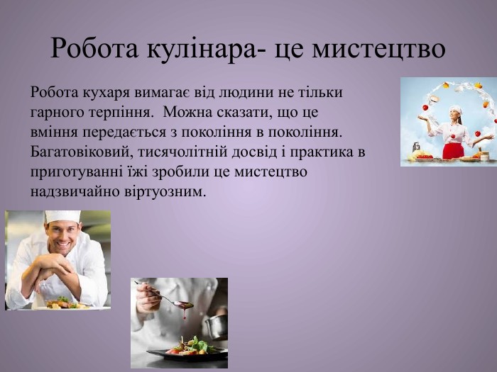 Робота кулінара- це мистецтво. Робота кухаря вимагає від людини не тільки гарного терпіння. Можна сказати, що це вміння передається з покоління в покоління. Багатовіковий, тисячолітній досвід і практика в приготуванні їжі зробили це мистецтво надзвичайно віртуозним. 