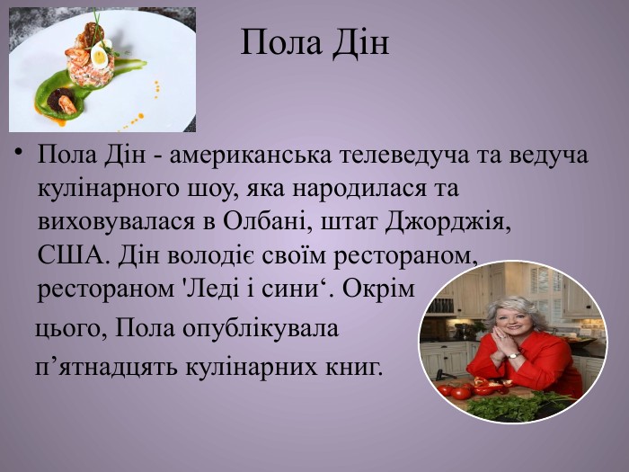 Пола Дін Пола Дін - американська телеведуча та ведуча кулінарного шоу, яка народилася та виховувалася в Олбані, штат Джорджія, США. Дін володіє своїм рестораном, рестораном 'Леді і сини‘. Окрім цього, Пола опублікувала п’ятнадцять кулінарних книг. 