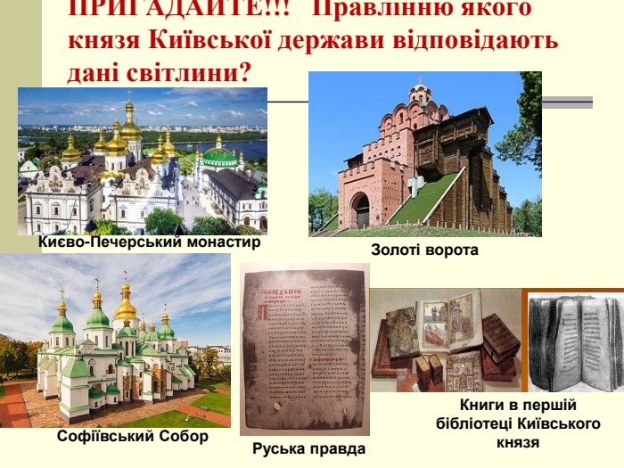 ПРИГАДАЙТЕ!!!   Правлінню якого князя Київської держави відповідають дані світлини? Києво-Печерський монастир Золоті ворота Софіївський Собор Руська правда Книги в першій бібліотеці Київського князя 