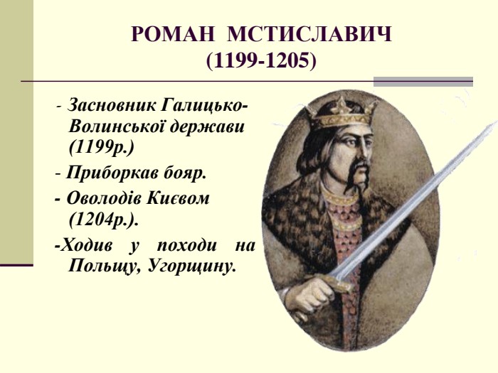 РОМАН  МСТИСЛАВИЧ (1199-1205)  - Засновник Галицько-Волинської держави (1199р.)  - Приборкав бояр.  - Оволодів Києвом (1204р.).  -Ходив у походи на Польщу, Угорщину. 