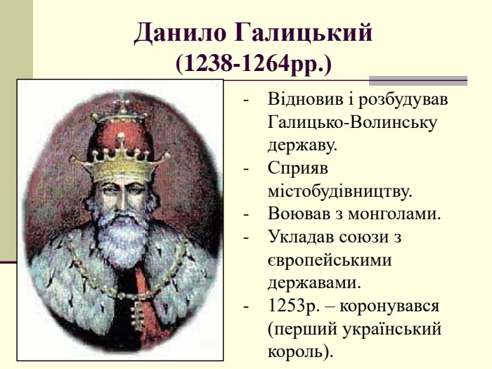 Данило Галицький  (1238-1264рр.) Відновив і розбудував Галицько-Волинську державу. Сприяв містобудівництву. Воював з монголами. Укладав союзи з європейськими державами. 1253р. – коронувався (перший український король).  