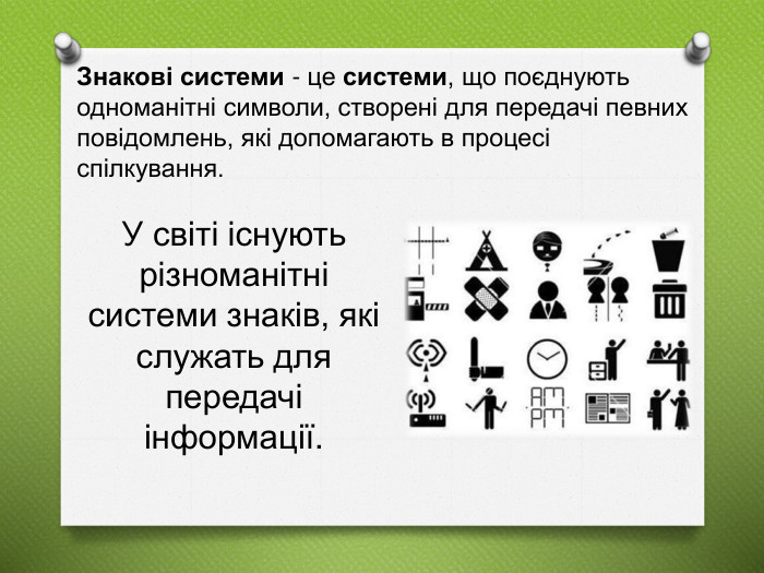 Знакові системи - це системи, що поєднують одноманітні символи, створені для передачі певних повідомлень, які допомагають в процесі спілкування. У світі існують різноманітні системи знаків, які служать для передачі інформації.