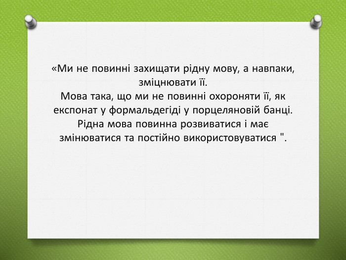 «Ми не повинні захищати рідну мову, а навпаки, зміцнювати її. Мова така, що ми не повинні охороняти її, як експонат у формальдегіді у порцеляновій банці. Рідна мова повинна розвиватися і має змінюватися та постійно використовуватися 