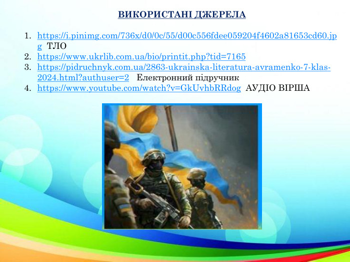 ВИКОРИСТАНІ ДЖЕРЕЛАhttps://i.pinimg.com/736x/d0/0c/55/d00c556fdee059204f4602a81653cd60.jpg ТЛОhttps://www.ukrlib.com.ua/bio/printit.php?tid=7165https://pidruchnyk.com.ua/2863-ukrainska-literatura-avramenko-7-klas-2024.html?authuser=2 Електронний підручникhttps://www.youtube.com/watch?v=Gk. Uvhb. RRdog АУДІО ВІРША