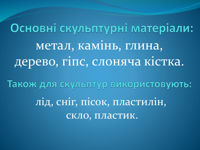 Основні скульптурні матеріали:метал, камінь, глина, дерево, гіпс, слоняча кістка. Також для скульптур використовують:лід, сніг, пісок, пластилін, скло, пластик.