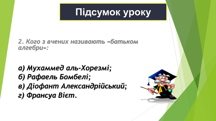 Підсумок уроку 2. Кого з вчених називають «батьком алгебри»:   а) Мухаммед аль-Хорезмі; б) Рафаель Бомбелі; в) Діофант Александрійський; г) Франсуа Вієт. 
