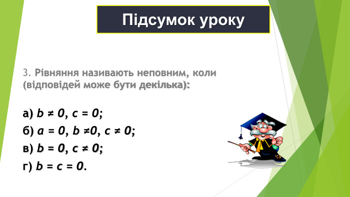 Підсумок уроку 3. Рівняння називають неповним, коли (відповідей може бути декілька):  а) b ≠ 0, c = 0; б) a = 0, b ≠0, c ≠ 0; в) b = 0, c ≠ 0; г) b = c = 0. 